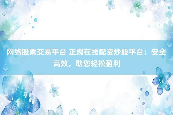 网络股票交易平台 正规在线配资炒股平台：安全高效，助您轻松盈利