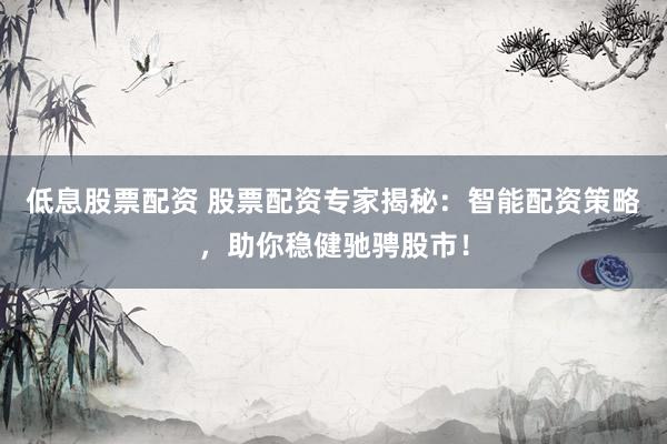 低息股票配资 股票配资专家揭秘：智能配资策略，助你稳健驰骋股市！