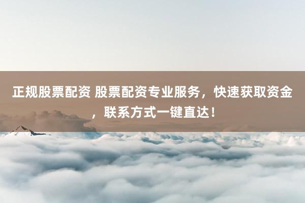 正规股票配资 股票配资专业服务，快速获取资金，联系方式一键直达！