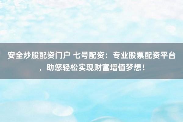 安全炒股配资门户 七号配资：专业股票配资平台，助您轻松实现财富增值梦想！