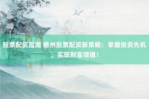股票配资指南 德州股票配资新策略：掌握投资先机，实现财富增值！