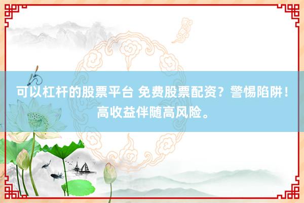 可以杠杆的股票平台 免费股票配资？警惕陷阱！高收益伴随高风险。
