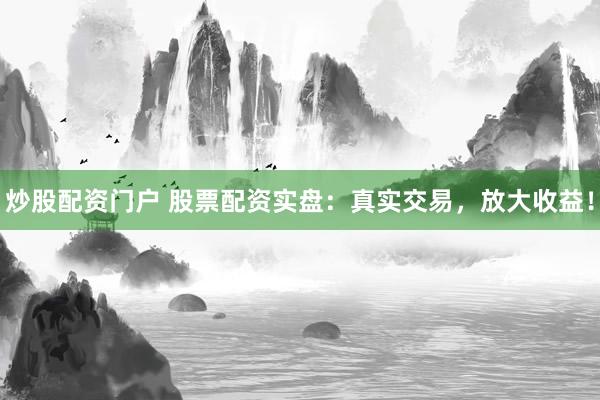 炒股配资门户 股票配资实盘：真实交易，放大收益！