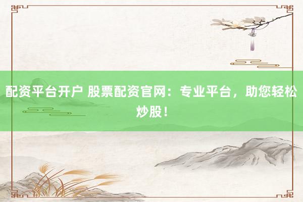 配资平台开户 股票配资官网：专业平台，助您轻松炒股！