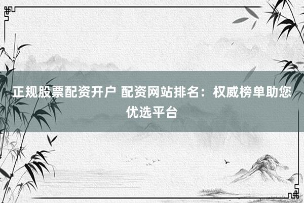 正规股票配资开户 配资网站排名：权威榜单助您优选平台