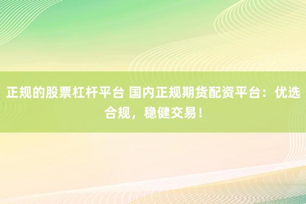 正规的股票杠杆平台 国内正规期货配资平台：优选合规，稳健交易！