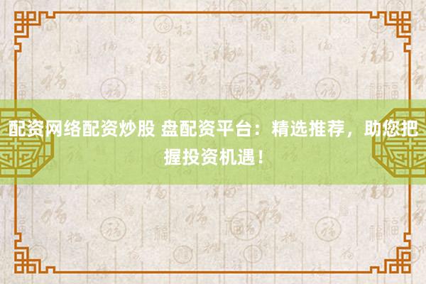 配资网络配资炒股 盘配资平台：精选推荐，助您把握投资机遇！