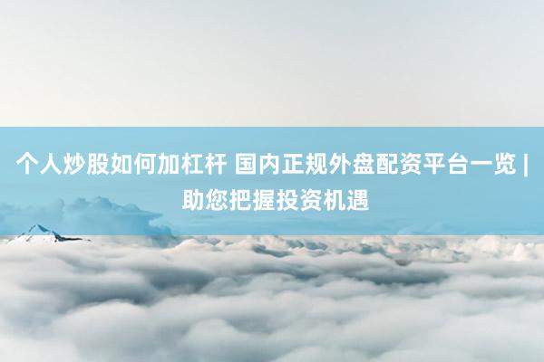 个人炒股如何加杠杆 国内正规外盘配资平台一览 | 助您把握投资机遇