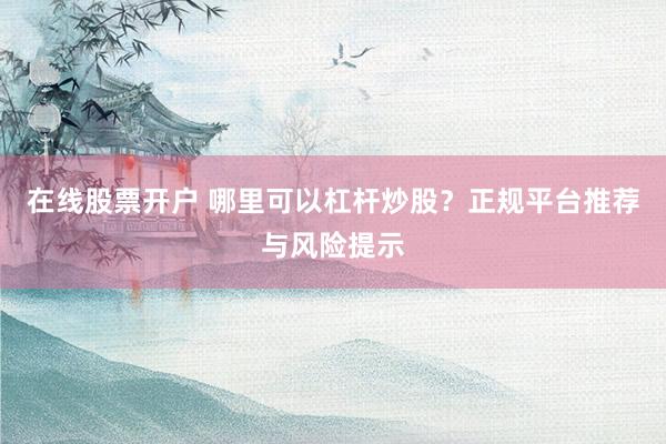 在线股票开户 哪里可以杠杆炒股？正规平台推荐与风险提示