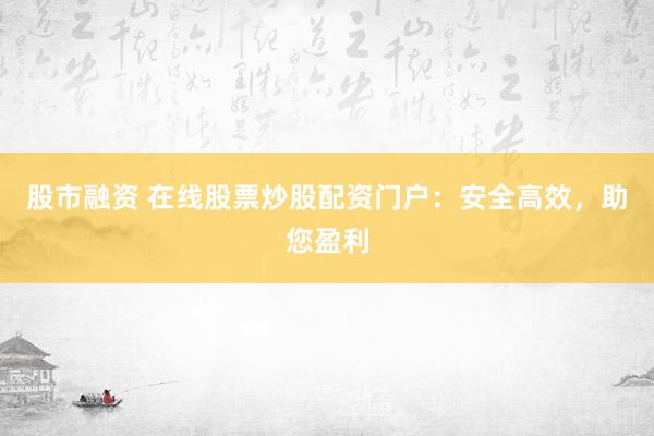 股市融资 在线股票炒股配资门户：安全高效，助您盈利