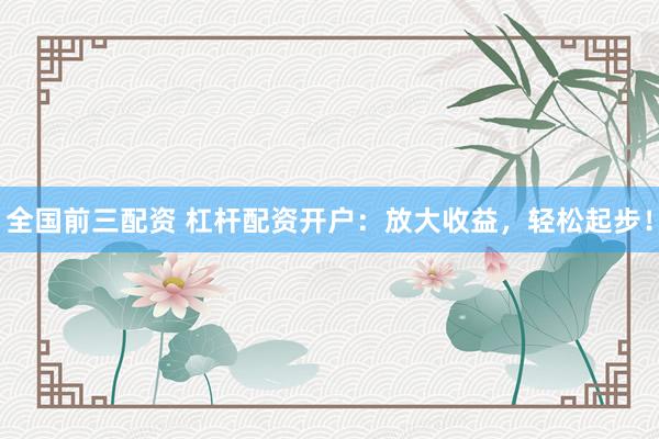 全国前三配资 杠杆配资开户：放大收益，轻松起步！