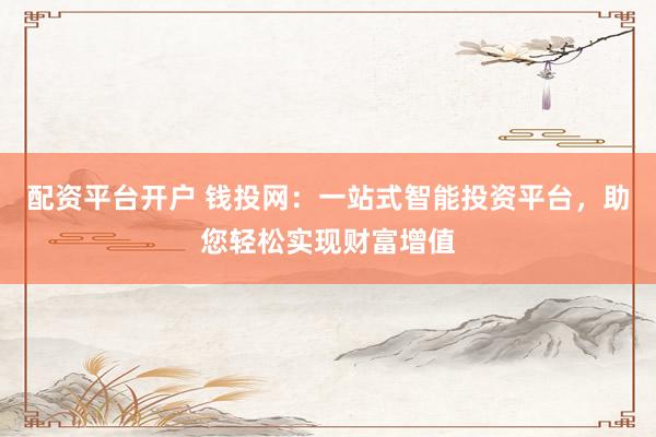 配资平台开户 钱投网：一站式智能投资平台，助您轻松实现财富增值