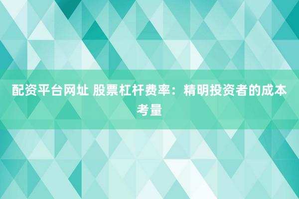 配资平台网址 股票杠杆费率：精明投资者的成本考量
