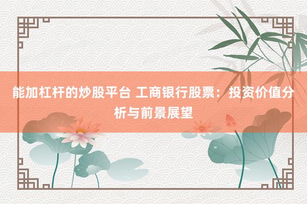 能加杠杆的炒股平台 工商银行股票：投资价值分析与前景展望
