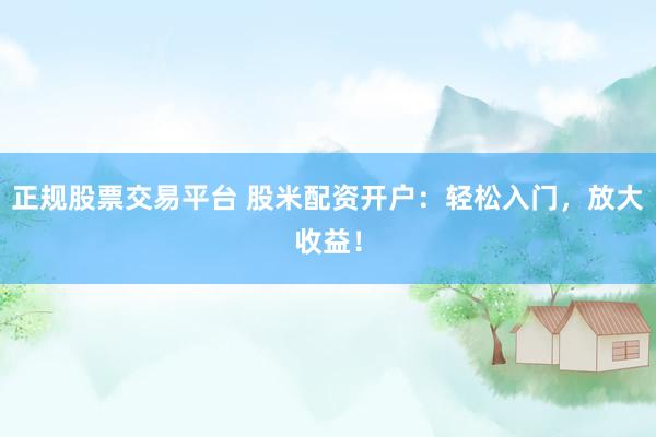 正规股票交易平台 股米配资开户：轻松入门，放大收益！