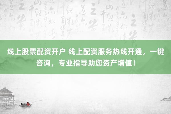 线上股票配资开户 线上配资服务热线开通，一键咨询，专业指导助您资产增值！