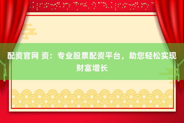 配资官网 资：专业股票配资平台，助您轻松实现财富增长