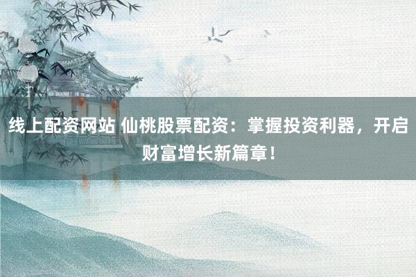 线上配资网站 仙桃股票配资：掌握投资利器，开启财富增长新篇章！