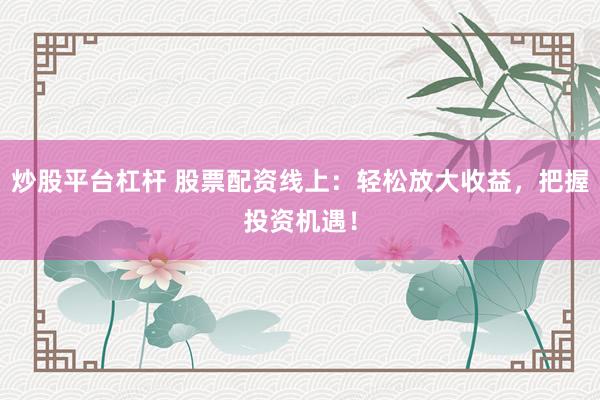 炒股平台杠杆 股票配资线上：轻松放大收益，把握投资机遇！