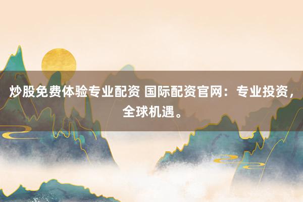 炒股免费体验专业配资 国际配资官网：专业投资，全球机遇。