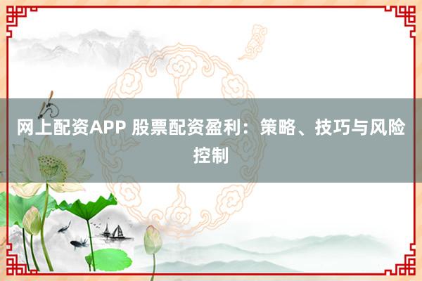 网上配资APP 股票配资盈利：策略、技巧与风险控制