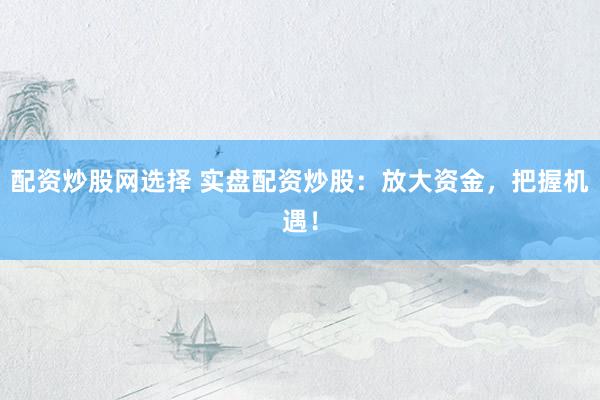 配资炒股网选择 实盘配资炒股：放大资金，把握机遇！