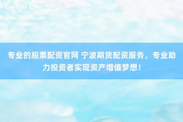专业的股票配资官网 宁波期货配资服务，专业助力投资者实现资产增值梦想！