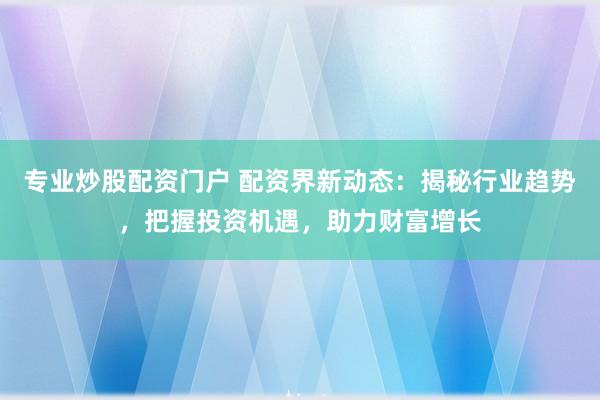专业炒股配资门户 配资界新动态：揭秘行业趋势，把握投资机遇，助力财富增长