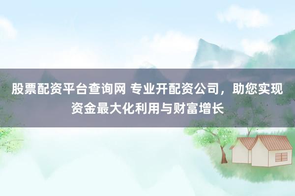 股票配资平台查询网 专业开配资公司，助您实现资金最大化利用与财富增长