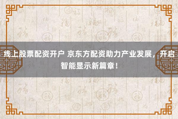 线上股票配资开户 京东方配资助力产业发展，开启智能显示新篇章！