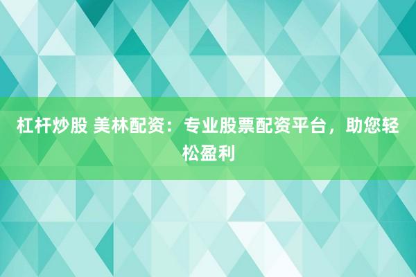 杠杆炒股 美林配资：专业股票配资平台，助您轻松盈利