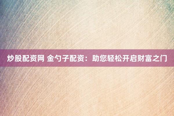 炒股配资网 金勺子配资：助您轻松开启财富之门