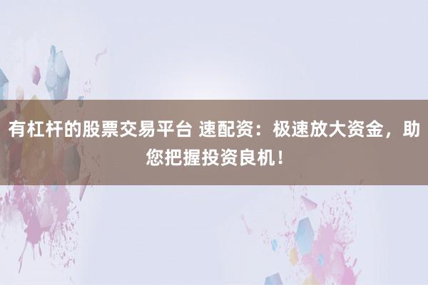 有杠杆的股票交易平台 速配资：极速放大资金，助您把握投资良机！