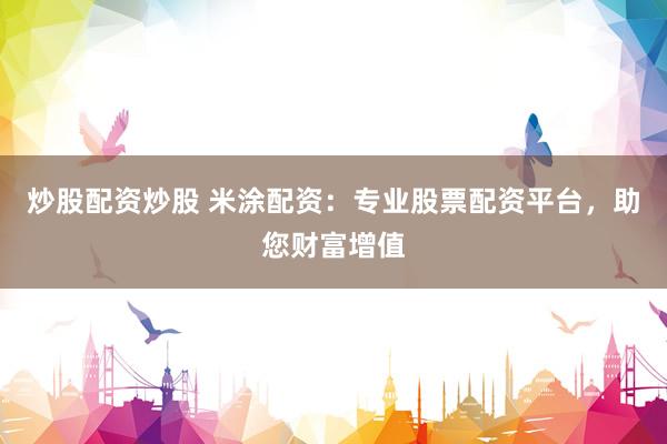 炒股配资炒股 米涂配资：专业股票配资平台，助您财富增值