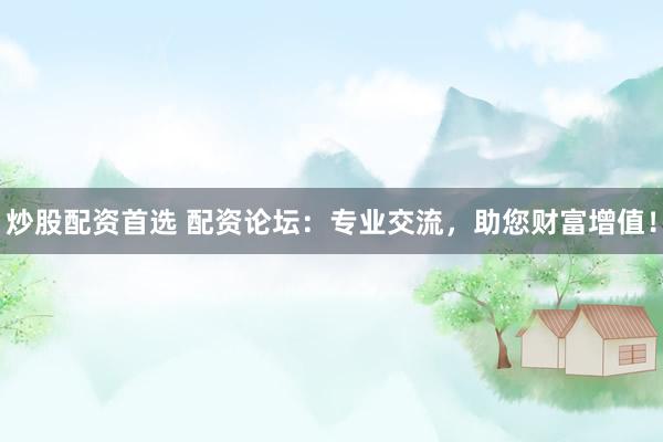 炒股配资首选 配资论坛：专业交流，助您财富增值！