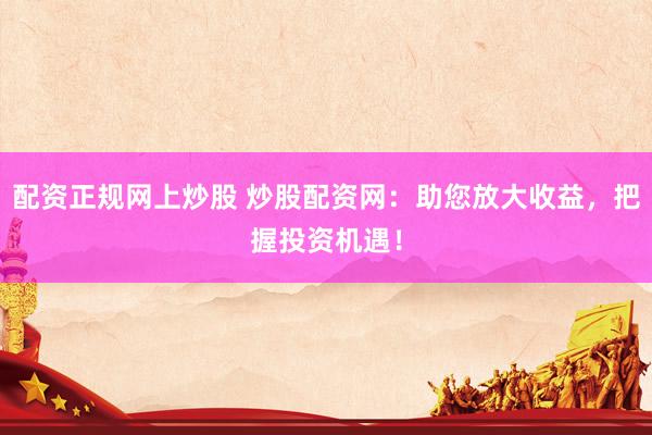 配资正规网上炒股 炒股配资网：助您放大收益，把握投资机遇！