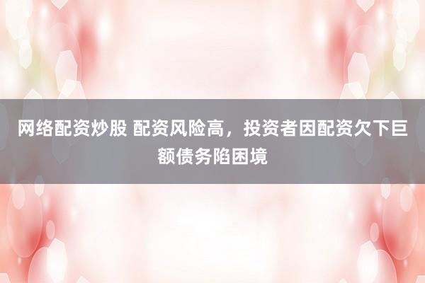 网络配资炒股 配资风险高，投资者因配资欠下巨额债务陷困境