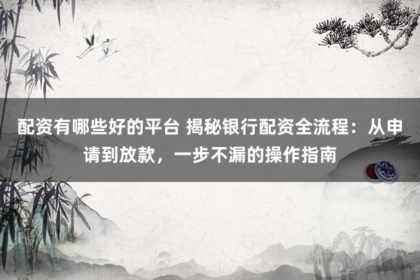 配资有哪些好的平台 揭秘银行配资全流程：从申请到放款，一步不漏的操作指南