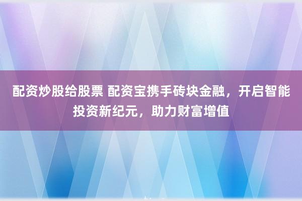 配资炒股给股票 配资宝携手砖块金融，开启智能投资新纪元，助力财富增值
