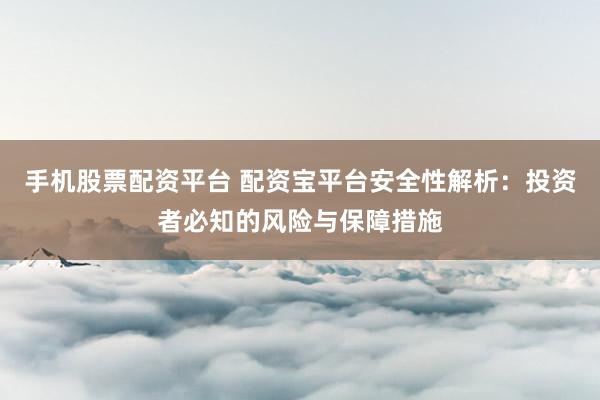 手机股票配资平台 配资宝平台安全性解析：投资者必知的风险与保障措施