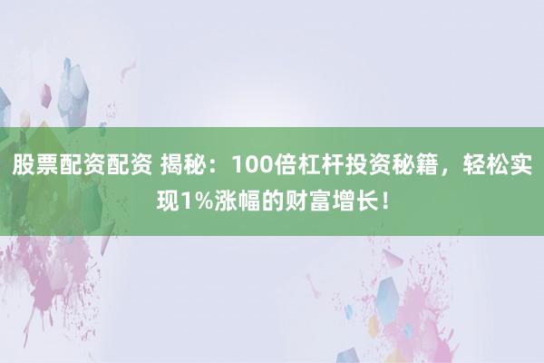股票配资配资 揭秘：100倍杠杆投资秘籍，轻松实现1%涨幅的财富增长！