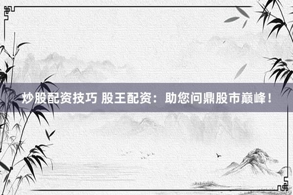 炒股配资技巧 股王配资：助您问鼎股市巅峰！