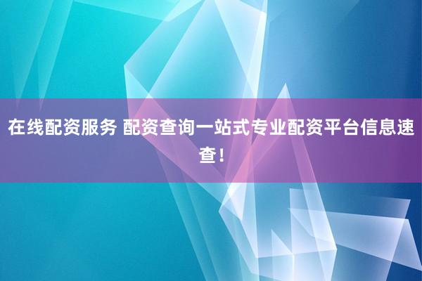在线配资服务 配资查询一站式专业配资平台信息速查！