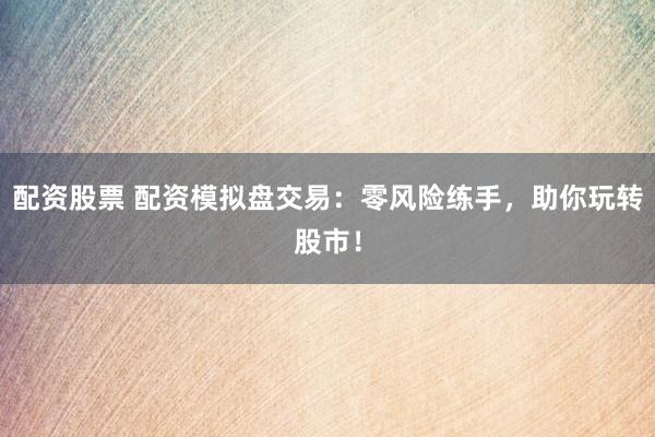 配资股票 配资模拟盘交易：零风险练手，助你玩转股市！