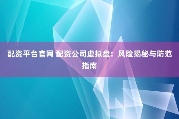 配资平台官网 配资公司虚拟盘：风险揭秘与防范指南