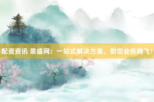 配资资讯 景盛网：一站式解决方案，助您业务腾飞！