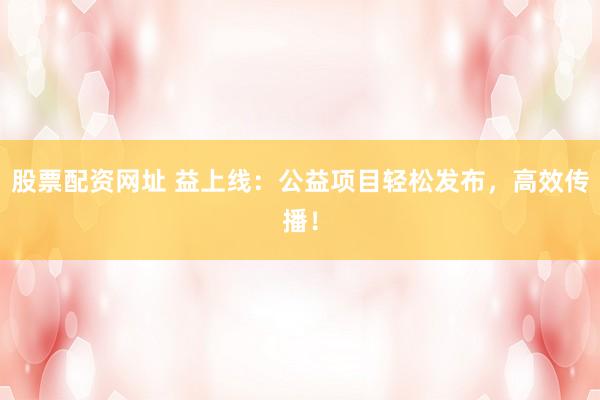 股票配资网址 益上线：公益项目轻松发布，高效传播！