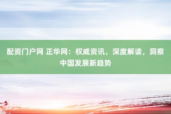 配资门户网 正华网：权威资讯，深度解读，洞察中国发展新趋势