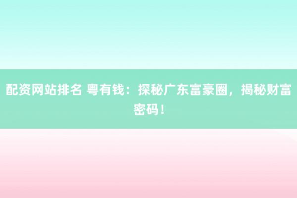 配资网站排名 粤有钱：探秘广东富豪圈，揭秘财富密码！