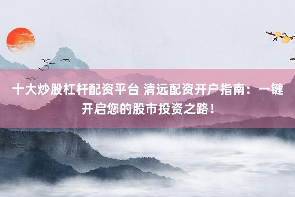 十大炒股杠杆配资平台 清远配资开户指南：一键开启您的股市投资之路！